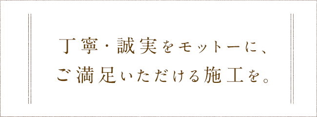 丁寧・誠実をモットーに、ご満足いただける施工を。